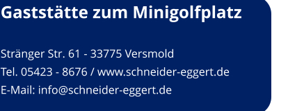 Gaststätte zum Minigolfplatz  Stränger Str. 61 - 33775 Versmold Tel. 05423 - 8676 / www.schneider-eggert.de E-Mail: info@schneider-eggert.de